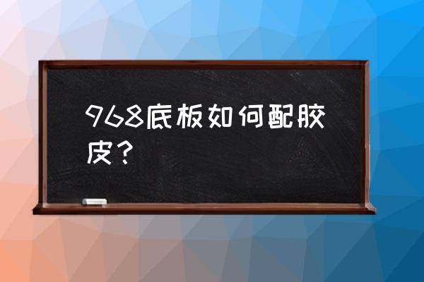 乒乓球底板和胶皮搭配方案 968底板如何配胶皮？