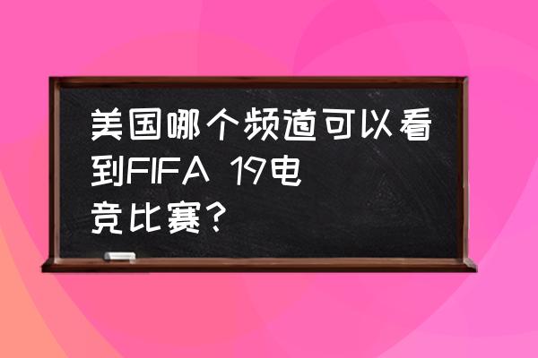 女足世界杯哪些频道直播 美国哪个频道可以看到FIFA 19电竞比赛？