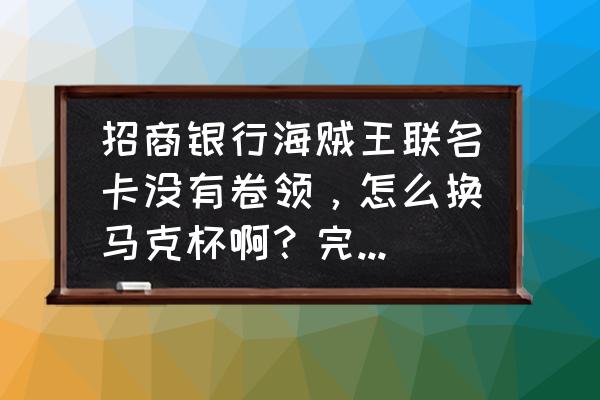 海贼王如何快速获得高级兑换券 招商银行海贼王联名卡没有卷领，怎么换马克杯啊？完成任务？