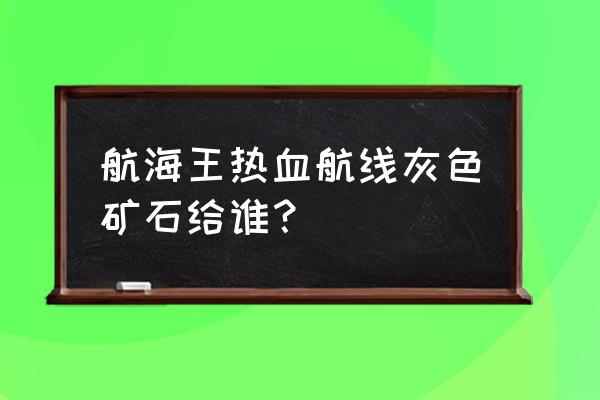 航海王怎么拿到王宫旁边宝箱 航海王热血航线灰色矿石给谁？