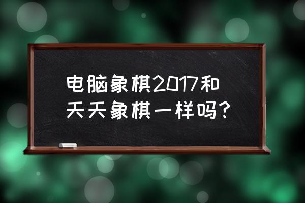 天天象棋闯关第17关 电脑象棋2017和天天象棋一样吗？