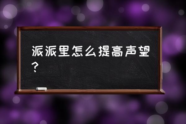 怎么查派派声望值排名 派派里怎么提高声望？