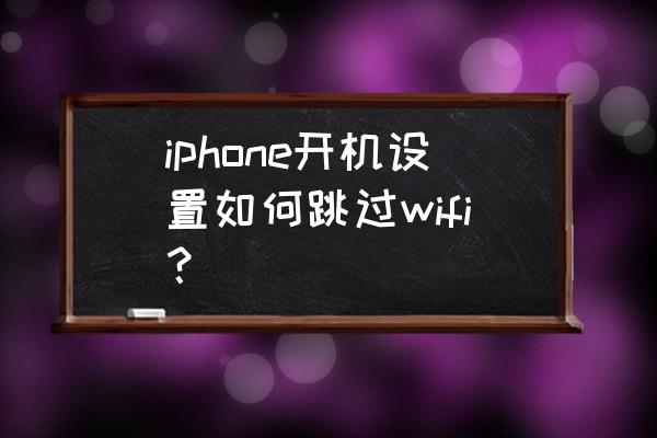 苹果手机怎么扫一扫二维码连wifi iphone开机设置如何跳过wifi？