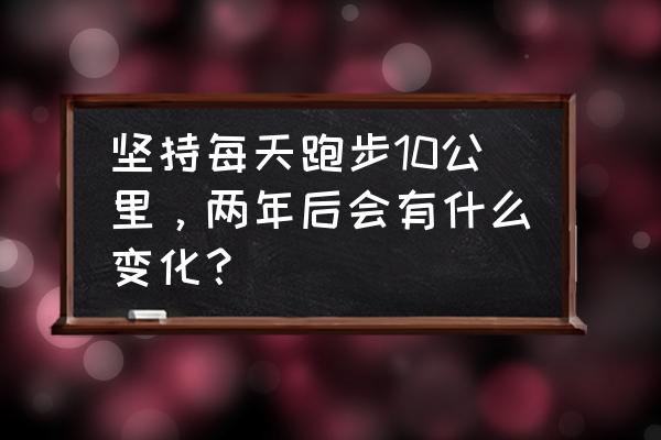 半马21公里标准时间 坚持每天跑步10公里，两年后会有什么变化？