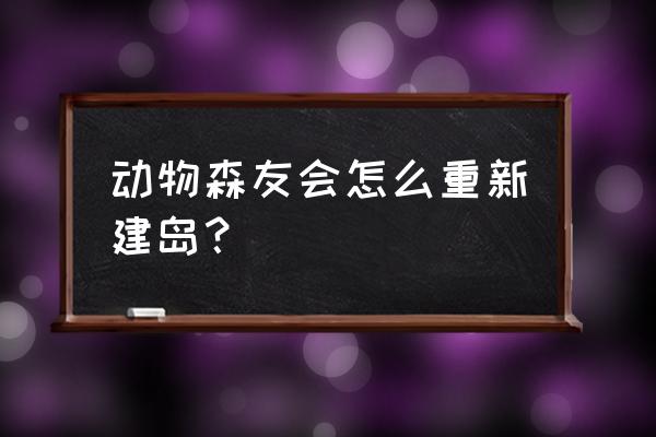 动物森友会怎么去岛屿的二层 动物森友会怎么重新建岛？