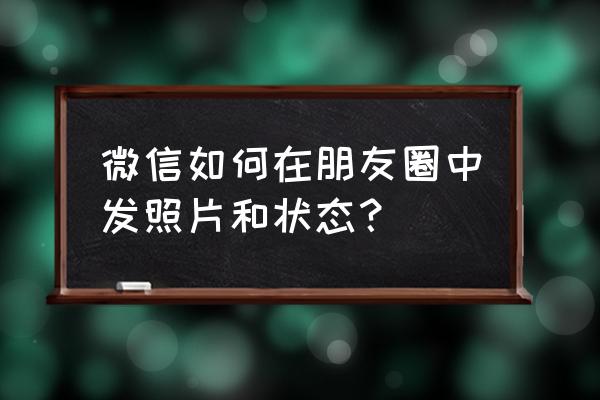 现在版本微信怎么发朋友圈 微信如何在朋友圈中发照片和状态？