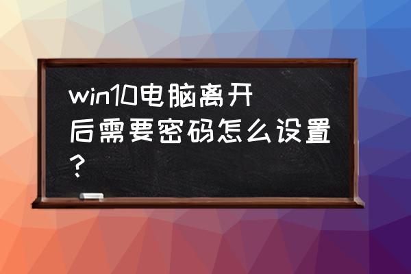 win10电脑刚改的密码忘记了怎么办 win10电脑离开后需要密码怎么设置？