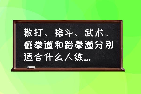 普通人学散打和摔跤哪个更实用 散打、格斗、武术、截拳道和跆拳道分别适合什么人练习？瘦小的人应该练哪个？这些真能制敌吗？