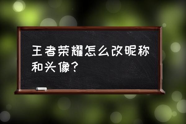 王者荣耀怎么单独换头像和昵称 王者荣耀怎么改昵称和头像？