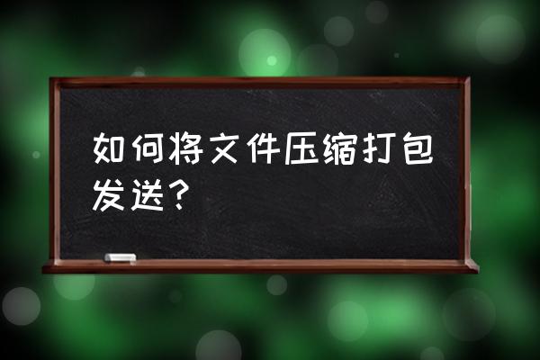 怎样用手把文件压缩成一个压缩包 如何将文件压缩打包发送？