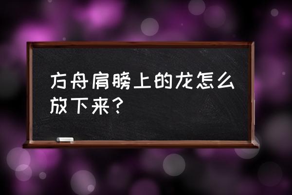 驯龙眩晕值不够怎么办 方舟肩膀上的龙怎么放下来？