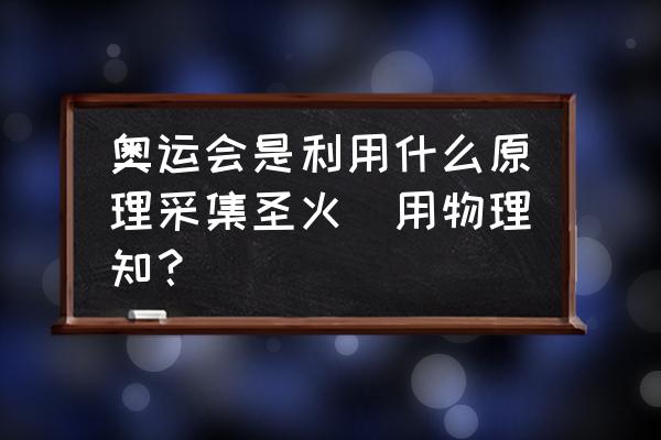 奥运圣火火种是怎么运输到北京的 奥运会是利用什么原理采集圣火（用物理知？