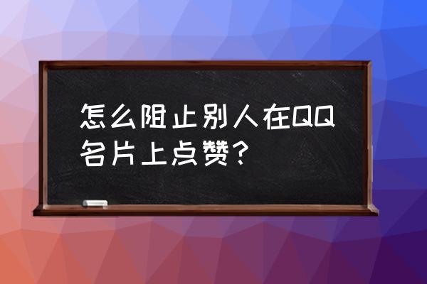 qq允许附近的人赞我名片 怎么阻止别人在QQ名片上点赞？