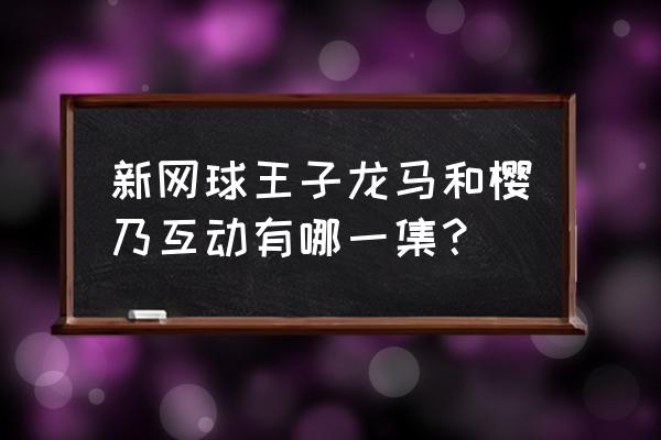 新网球王子动漫日语版全集乐视 新网球王子龙马和樱乃互动有哪一集？