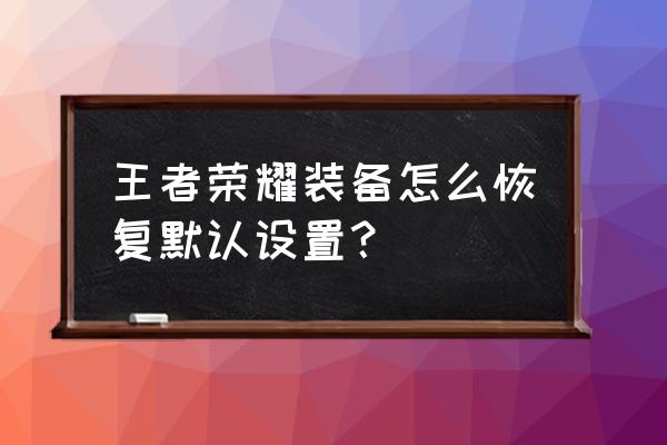 王者荣耀怎么全部恢复成默认设置 王者荣耀装备怎么恢复默认设置？