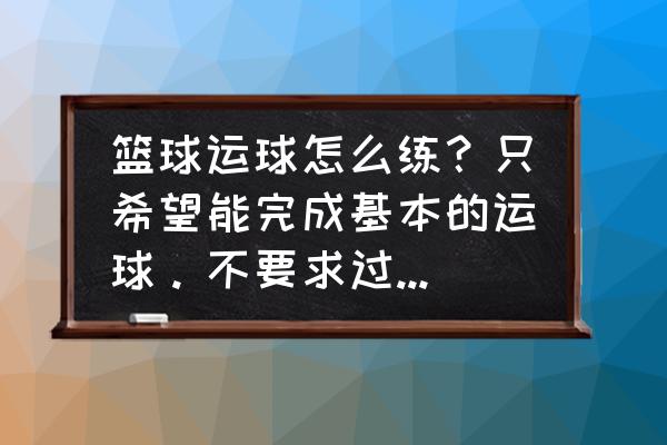 跑步运球的正确手型和发力 篮球运球怎么练？只希望能完成基本的运球。不要求过人和变向？