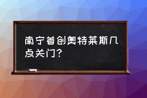 如何最快得到奥特核心 南宁首创奥特莱斯几点关门？