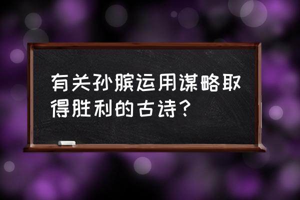 王者荣耀孙膑最怕谁 有关孙膑运用谋略取得胜利的古诗？