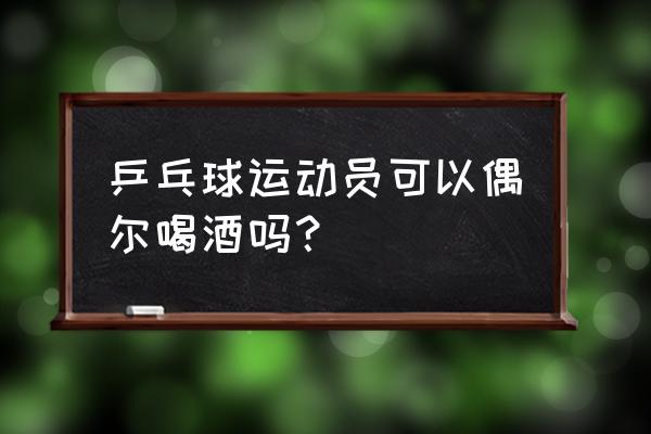 抽烟对运动员的危害大不大 乒乓球运动员可以偶尔喝酒吗？