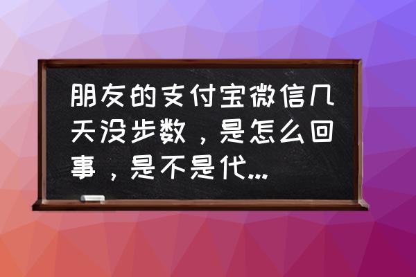 对方明明走路了但是微信步数为零 朋友的支付宝微信几天没步数，是怎么回事，是不是代表他没用了？