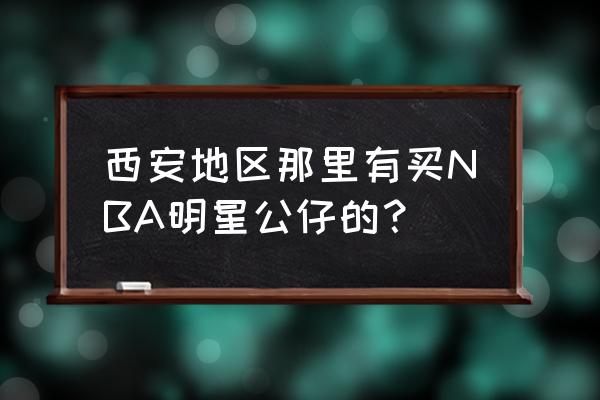 nba总冠军周边在哪买 西安地区那里有买NBA明星公仔的？