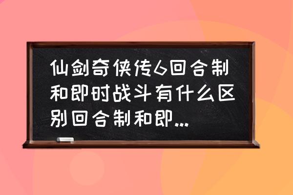 仙剑6战斗模式即时和回合哪个好 仙剑奇侠传6回合制和即时战斗有什么区别回合制和即时战斗哪个好？