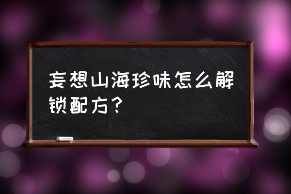 妄想山海食珍配方大全最新 妄想山海珍味怎么解锁配方？