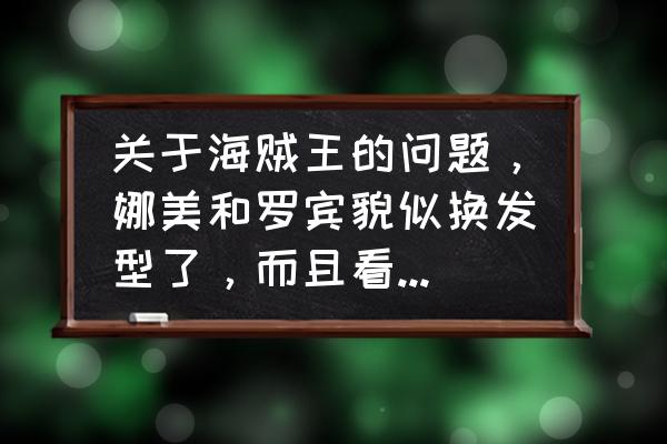 海贼王的娜美和罗宾怎么画 关于海贼王的问题，娜美和罗宾貌似换发型了，而且看画风是原作，肿么回事呢？