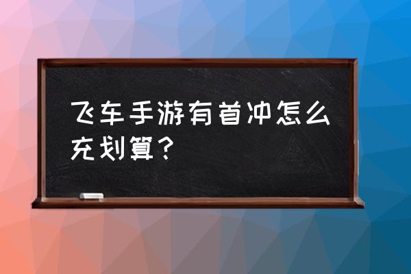 qq飞车手游新手速成攻略 飞车手游有首冲怎么充划算？