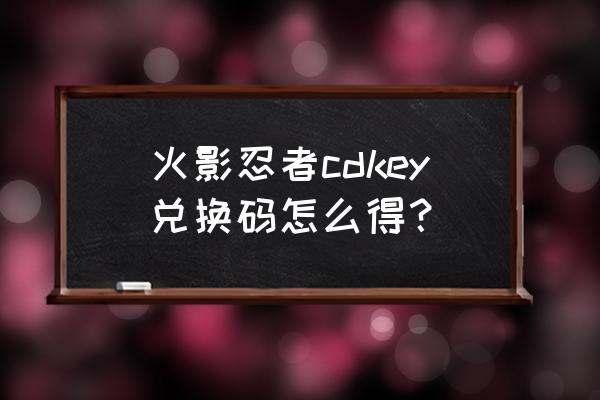 火影忍者最新礼包兑换码领取大全 火影忍者cdkey兑换码怎么得？