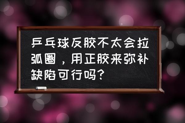 一个人横拍正手拉弧圈球训练方法 乒乓球反胶不太会拉弧圈，用正胶来弥补缺陷可行吗？