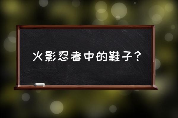 火影忍者ol布料怎么用 火影忍者中的鞋子？