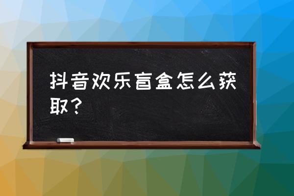 抖音欢乐盲盒拆出来的东西在哪 抖音欢乐盲盒怎么获取？