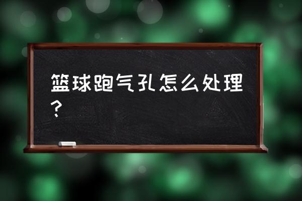 篮球打气口漏气如何处理 篮球跑气孔怎么处理？