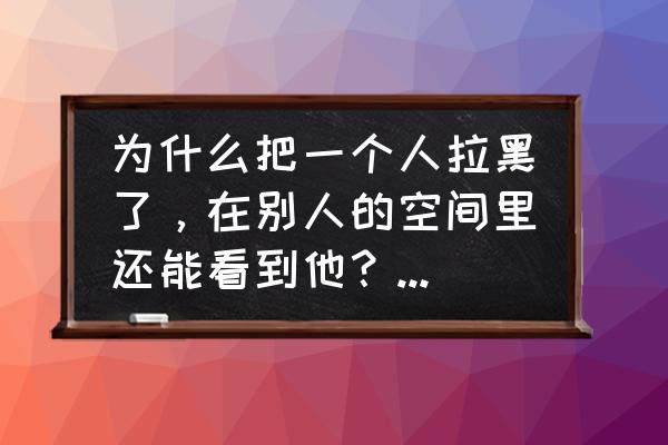 被拉黑后怎么看到对方聊天记录 为什么把一个人拉黑了，在别人的空间里还能看到他？怎么样才能看不到对方呢？求解谢谢？