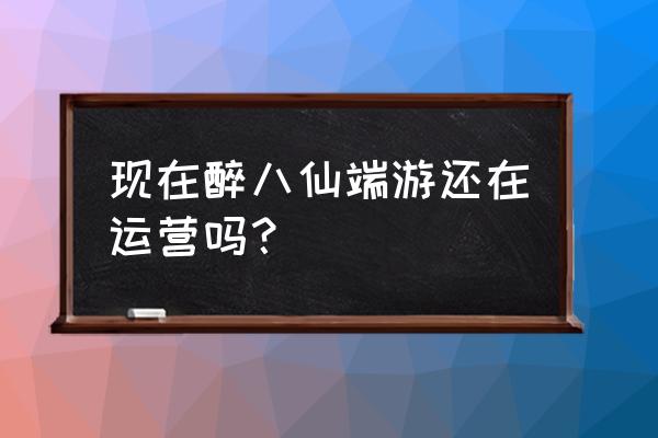 醉八仙副本攻略 现在醉八仙端游还在运营吗？