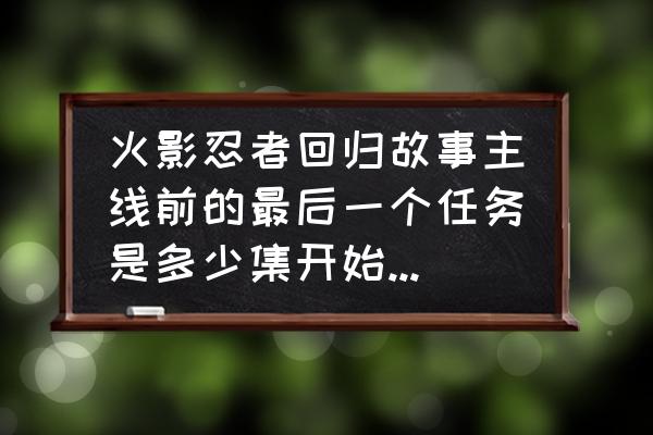 火影忍者ol忍者考试第97关攻略 火影忍者回归故事主线前的最后一个任务是多少集开始的。在线等？