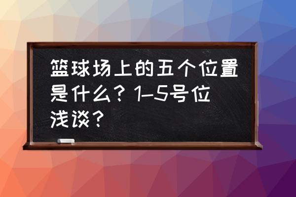 篮球全场五个位置介绍 篮球场上的五个位置是什么？1-5号位浅谈？