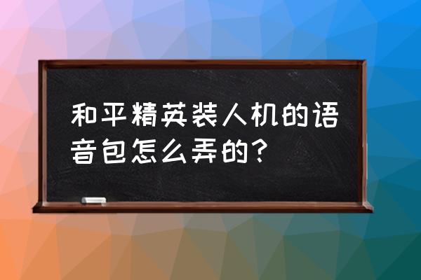 和平精英语音包怎么领取最新 和平精英装人机的语音包怎么弄的？