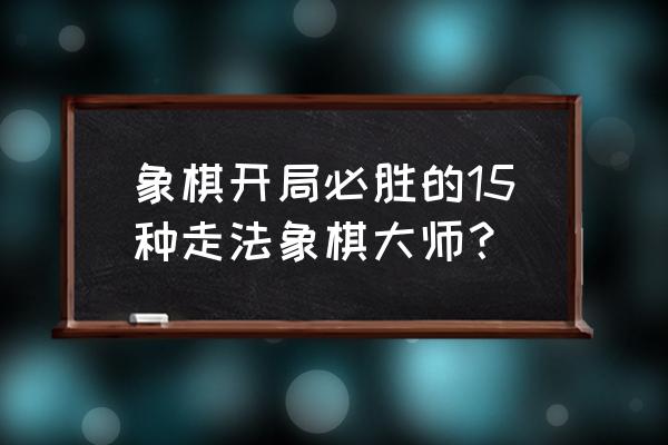 龟背炮12局讲解 象棋开局必胜的15种走法象棋大师？