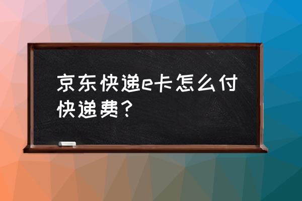 京东e券怎么领取 京东快递e卡怎么付快递费？