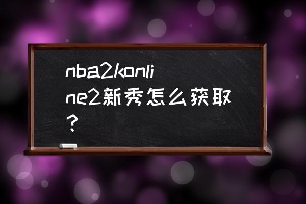 2k19王朝模式的梦幻选秀怎么设置 nba2konline2新秀怎么获取？