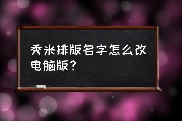 秀米里的文件怎么保存到电脑 秀米排版名字怎么改电脑版？