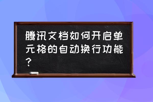 微信腾讯文档怎么导入本地文档 腾讯文档如何开启单元格的自动换行功能？