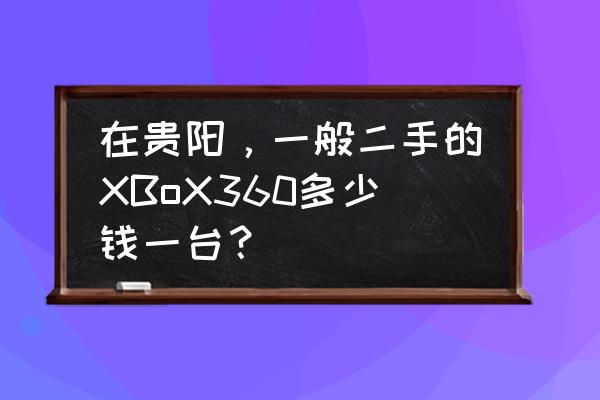 ps3现在一台多少钱 在贵阳，一般二手的XBoX360多少钱一台？