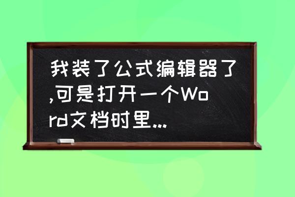 word公式编辑器在哪打开 我装了公式编辑器了,可是打开一个Word文档时里面的公式还是不能正常显示,必须得去改才能正常显示.为什么？