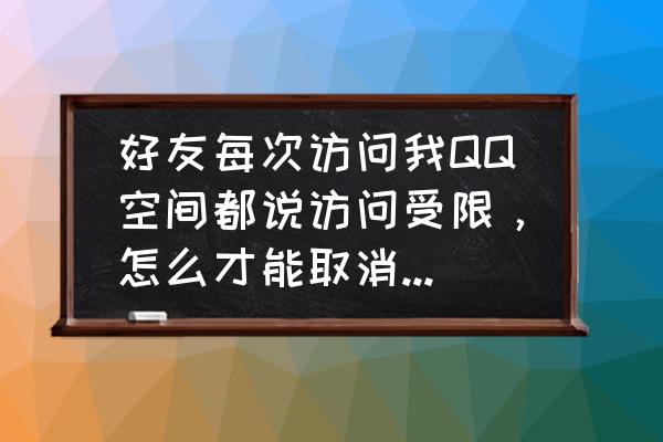 qq空间怎么设置添加方式 好友每次访问我QQ空间都说访问受限，怎么才能取消限制，让所有好友都能进我空间？