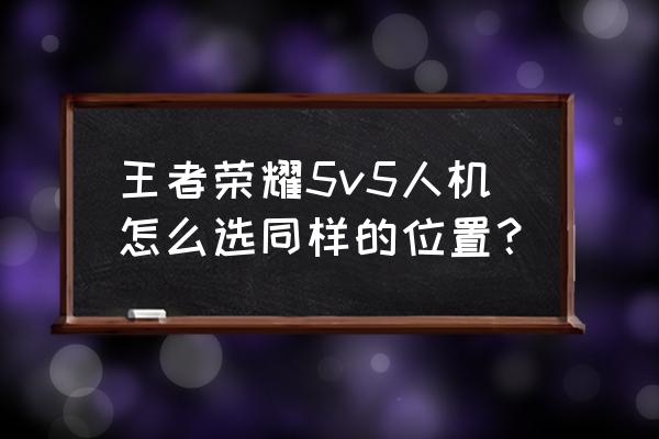 王者荣耀五个法师怎么打 王者荣耀5v5人机怎么选同样的位置？