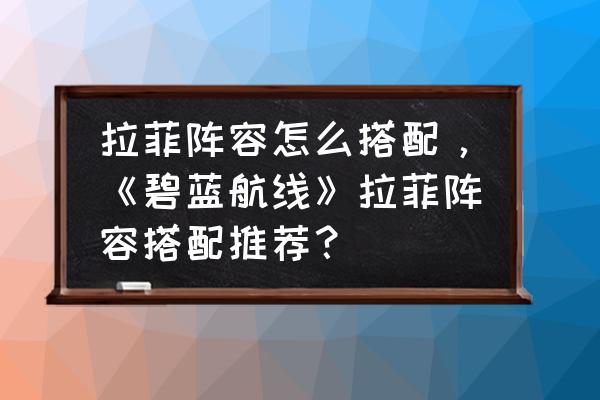 碧蓝航线 阵容 拉菲阵容怎么搭配，《碧蓝航线》拉菲阵容搭配推荐？