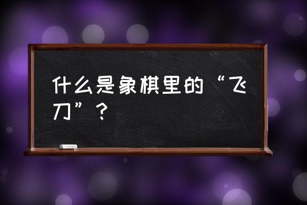 中国象棋实战飞刀步法 什么是象棋里的“飞刀”？